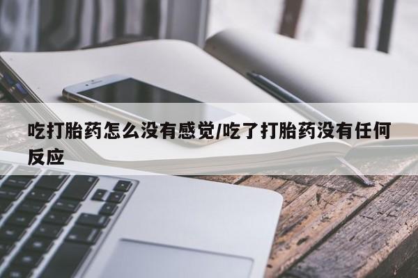堕胎药吃打胎药怎么没有感觉/吃了打胎药没有任何反应
