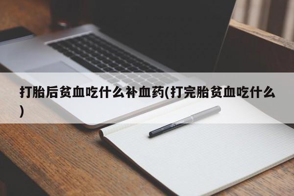堕胎药打胎后贫血吃什么补血药(打完胎贫血吃什么)