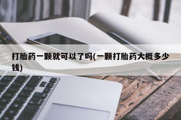 堕胎药打胎药一颗就可以了吗(一颗打胎药大概多少钱)
