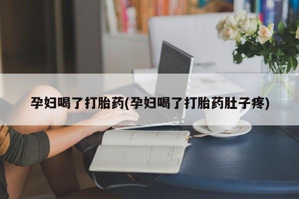 堕胎药孕妇喝了打胎药(孕妇喝了打胎药肚子疼)