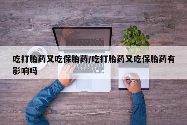 堕胎药吃打胎药又吃保胎药/吃打胎药又吃保胎药有影响吗