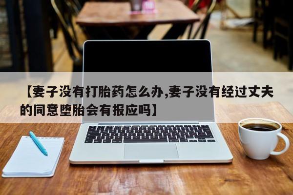 堕胎药【妻子没有打胎药怎么办,妻子没有经过丈夫的同意堕胎会有报应吗】