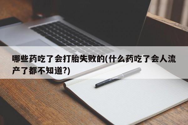 堕胎药哪些药吃了会打胎失败的(什么药吃了会人流产了都不知道?)