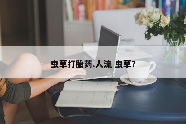 堕胎药虫草打胎药.人流 虫草？