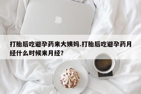 堕胎药打胎后吃避孕药来大姨妈.打胎后吃避孕药月经什么时候来月经？