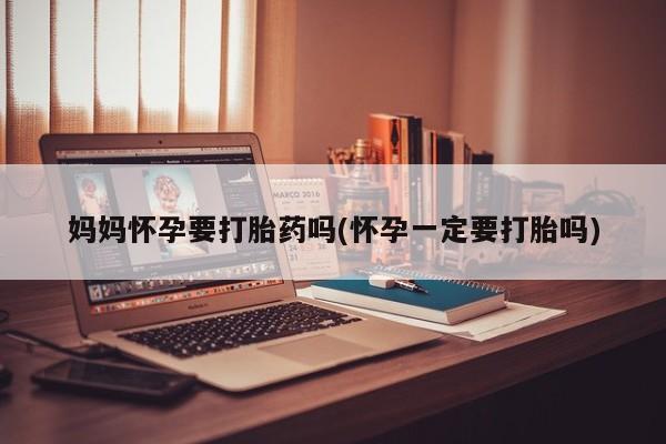 堕胎药妈妈怀孕要打胎药吗(怀孕一定要打胎吗)