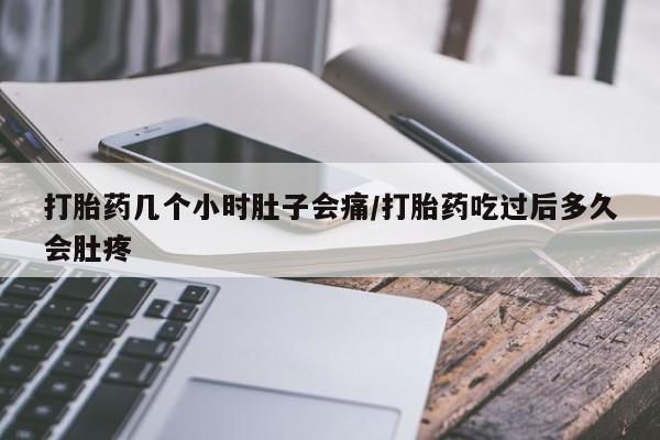 堕胎药打胎药几个小时肚子会痛/打胎药吃过后多久会肚疼