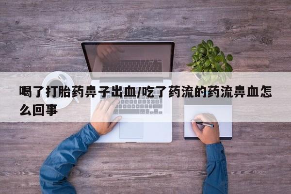 堕胎药喝了打胎药鼻子出血/吃了药流的药流鼻血怎么回事