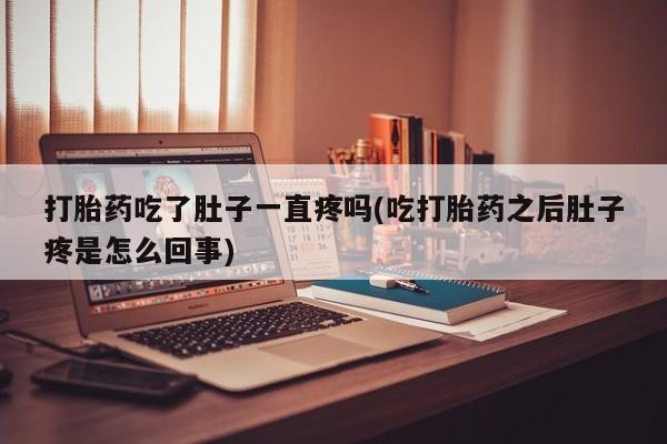 堕胎药打胎药吃了肚子一直疼吗(吃打胎药之后肚子疼是怎么回事)