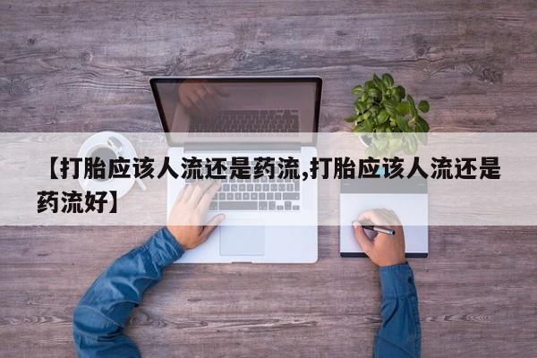 堕胎药【打胎应该人流还是药流,打胎应该人流还是药流好】