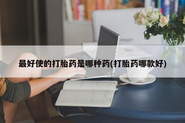 堕胎药最好使的打胎药是哪种药(打胎药哪款好)