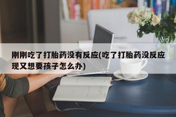 堕胎药刚刚吃了打胎药没有反应(吃了打胎药没反应现又想要孩子怎么办)