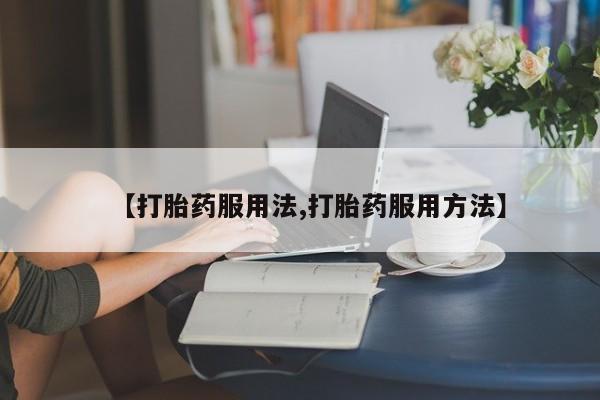 堕胎药【打胎药服用法,打胎药服用方法】
