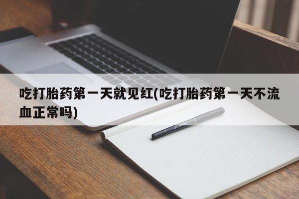 堕胎药吃打胎药第一天就见红(吃打胎药第一天不流血正常吗)