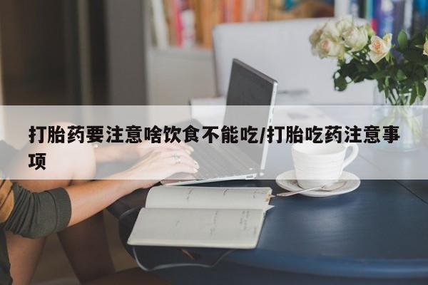 堕胎药打胎药要注意啥饮食不能吃/打胎吃药注意事项