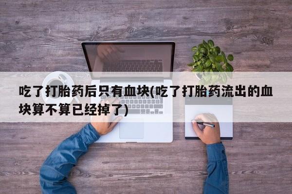 堕胎药吃了打胎药后只有血块(吃了打胎药流出的血块算不算已经掉了)