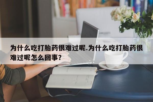 堕胎药为什么吃打胎药很难过呢.为什么吃打胎药很难过呢怎么回事？