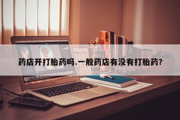 堕胎药药店开打胎药吗.一般药店有没有打胎药？