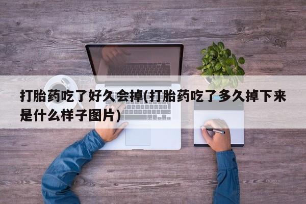 堕胎药打胎药吃了好久会掉(打胎药吃了多久掉下来是什么样子图片)