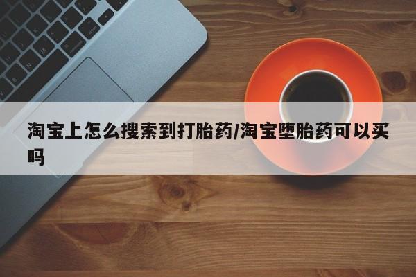 堕胎药淘宝上怎么搜索到打胎药/淘宝堕胎药可以买吗