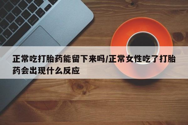 堕胎药正常吃打胎药能留下来吗/正常女性吃了打胎药会出现什么反应