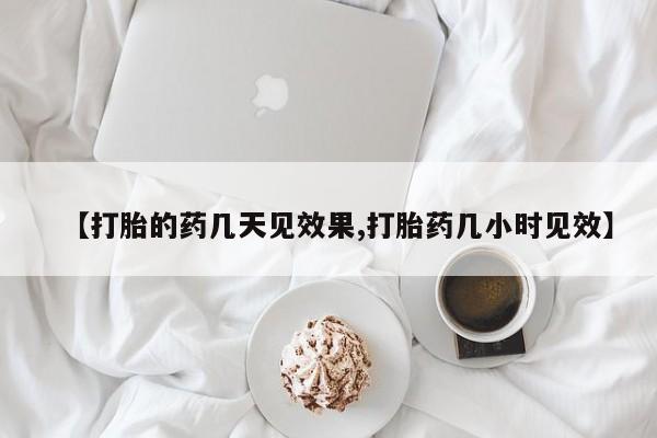 堕胎药【打胎的药几天见效果,打胎药几小时见效】