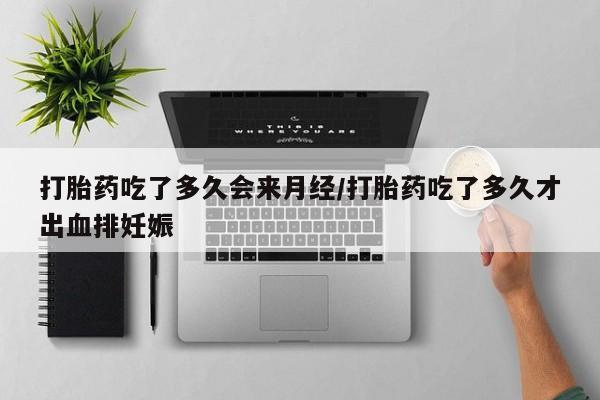 堕胎药打胎药吃了多久会来月经/打胎药吃了多久才出血排妊娠