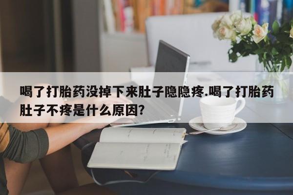 堕胎药喝了打胎药没掉下来肚子隐隐疼.喝了打胎药肚子不疼是什么原因？
