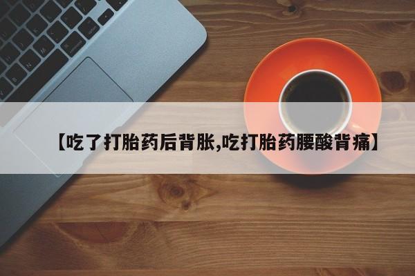 堕胎药【吃了打胎药后背胀,吃打胎药腰酸背痛】