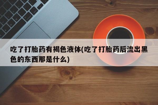 堕胎药吃了打胎药有褐色液体(吃了打胎药后流出黑色的东西那是什么)