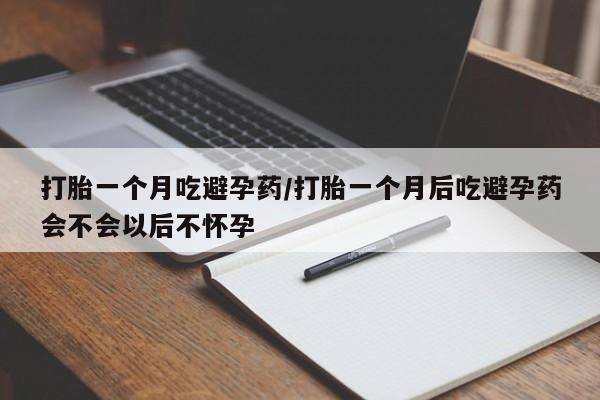 堕胎药打胎一个月吃避孕药/打胎一个月后吃避孕药会不会以后不怀孕