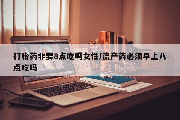 堕胎药打胎药非要8点吃吗女性/流产药必须早上八点吃吗