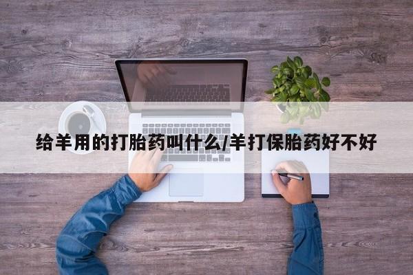 堕胎药给羊用的打胎药叫什么/羊打保胎药好不好