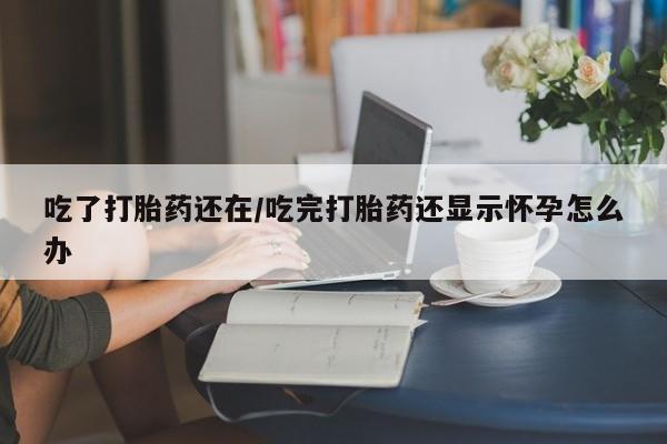 堕胎药吃了打胎药还在/吃完打胎药还显示怀孕怎么办