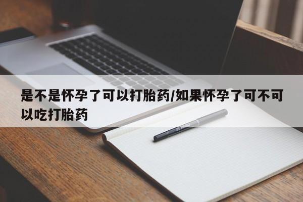 堕胎药是不是怀孕了可以打胎药/如果怀孕了可不可以吃打胎药