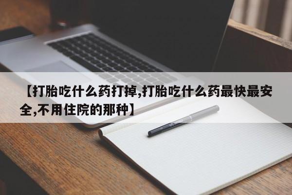 堕胎药【打胎吃什么药打掉,打胎吃什么药最快最安全,不用住院的那种】