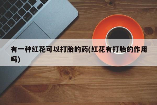 堕胎药有一种红花可以打胎的药(红花有打胎的作用吗)