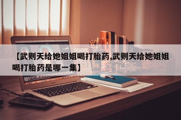堕胎药【武则天给她姐姐喝打胎药,武则天给她姐姐喝打胎药是哪一集】