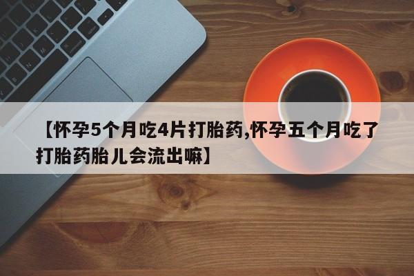 堕胎药【怀孕5个月吃4片打胎药,怀孕五个月吃了打胎药胎儿会流出嘛】