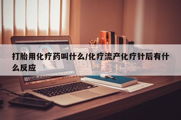 堕胎药打胎用化疗药叫什么/化疗流产化疗针后有什么反应