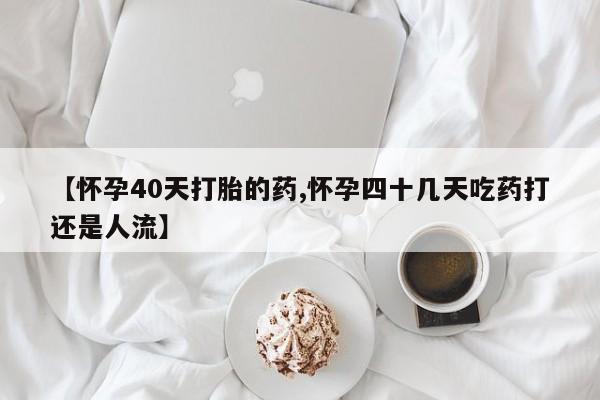 堕胎药【怀孕40天打胎的药,怀孕四十几天吃药打还是人流】