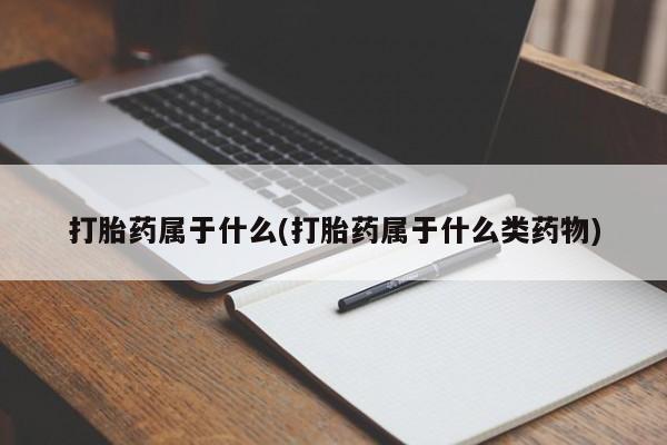 堕胎药打胎药属于什么(打胎药属于什么类药物)