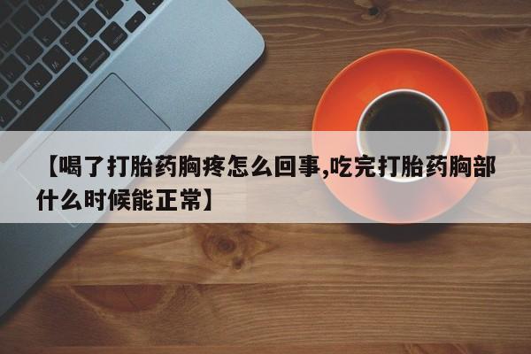 堕胎药【喝了打胎药胸疼怎么回事,吃完打胎药胸部什么时候能正常】