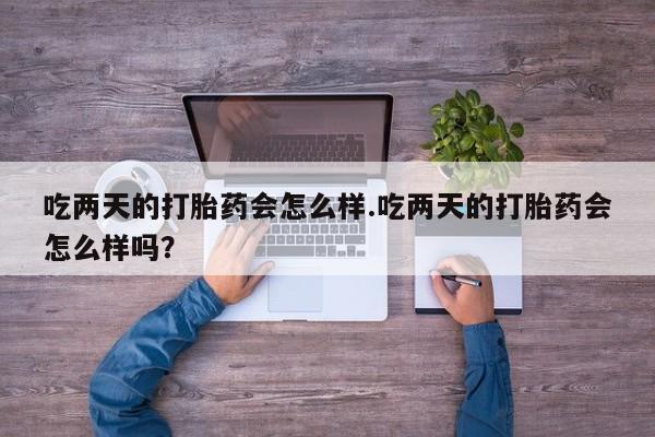 堕胎药吃两天的打胎药会怎么样.吃两天的打胎药会怎么样吗？