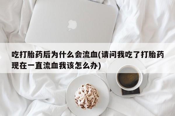 堕胎药吃打胎药后为什么会流血(请问我吃了打胎药现在一直流血我该怎么办)