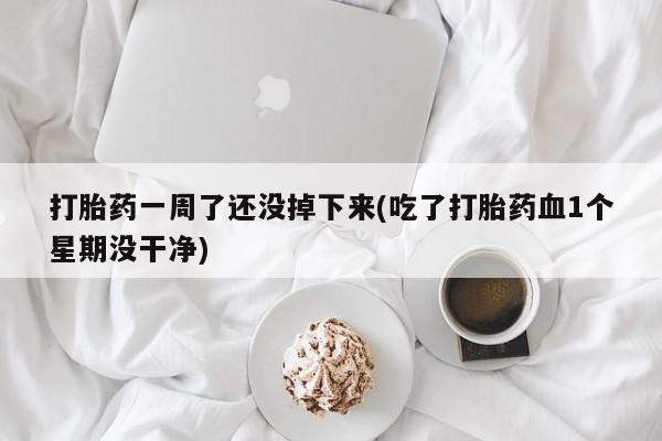 堕胎药打胎药一周了还没掉下来(吃了打胎药血1个星期没干净)