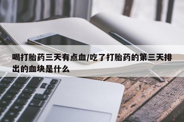 堕胎药喝打胎药三天有点血/吃了打胎药的第三天排出的血块是什么
