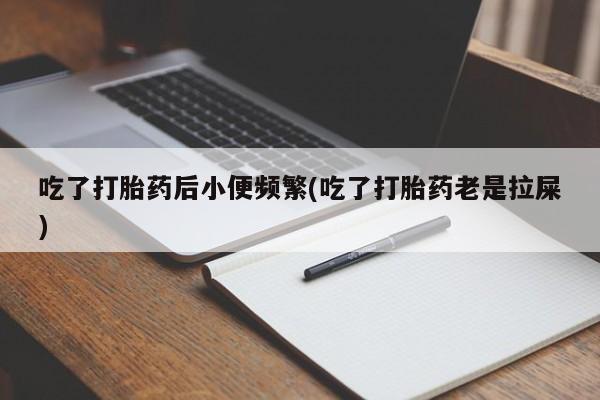 堕胎药吃了打胎药后小便频繁(吃了打胎药老是拉屎)
