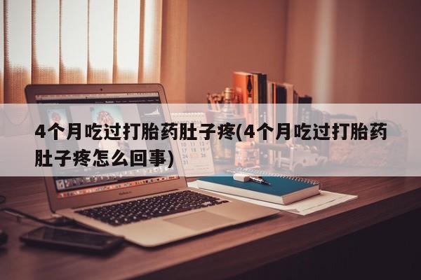 堕胎药4个月吃过打胎药肚子疼(4个月吃过打胎药肚子疼怎么回事)