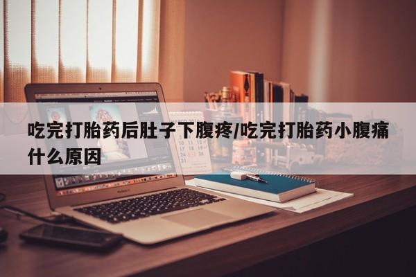 堕胎药吃完打胎药后肚子下腹疼/吃完打胎药小腹痛什么原因